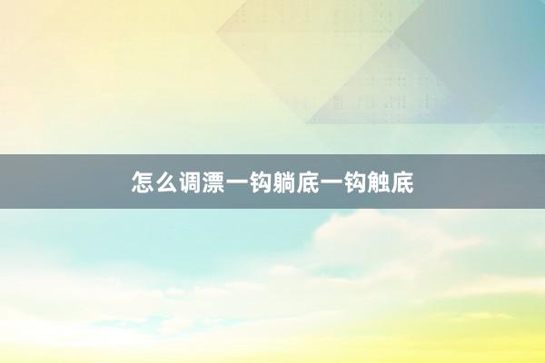 怎么调漂一钩躺底一钩触底