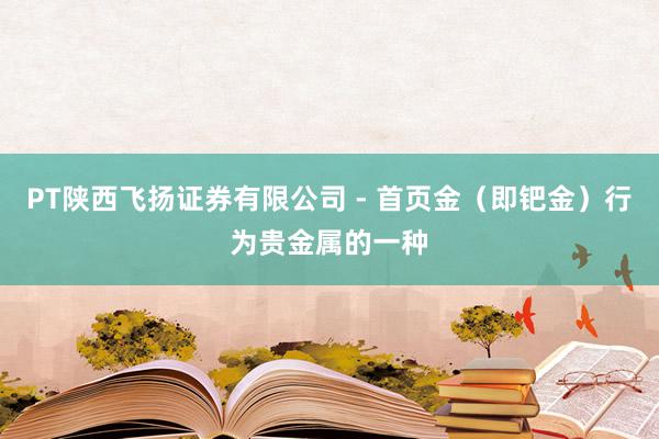 PT陕西飞扬证券有限公司 - 首页金（即钯金）行为贵金属的一种