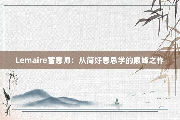 Lemaire蓄意师：从简好意思学的巅峰之作