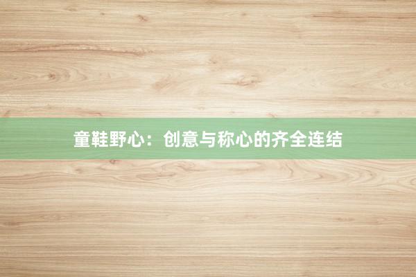 童鞋野心：创意与称心的齐全连结