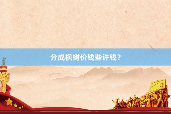 分成枫树价钱些许钱？
