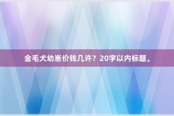 金毛犬幼崽价钱几许？20字以内标题。